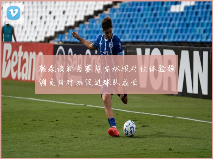 瀚森谈新秀赛与克林根对位体验强调良好对抗促进球队成长