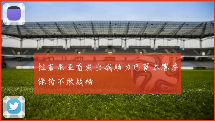 拉菲尼亚首发出战助力巴萨本赛季保持不败战绩
