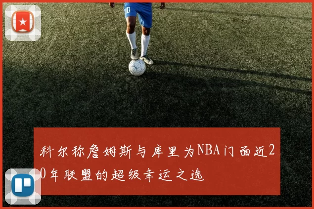 科尔称詹姆斯与库里为NBA门面近20年联盟的超级幸运之选
