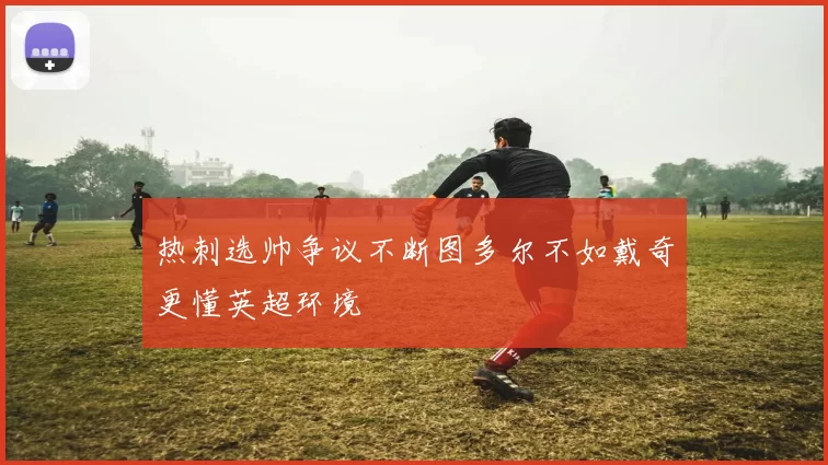 热刺选帅争议不断图多尔不如戴奇更懂英超环境