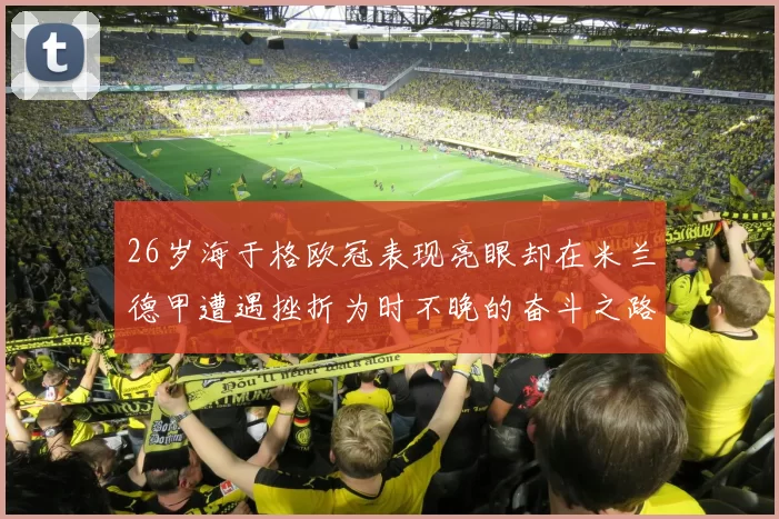 26岁海于格欧冠表现亮眼却在米兰德甲遭遇挫折为时不晚的奋斗之路