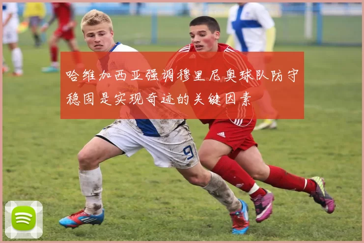 哈维加西亚强调穆里尼奥球队防守稳固是实现奇迹的关键因素
