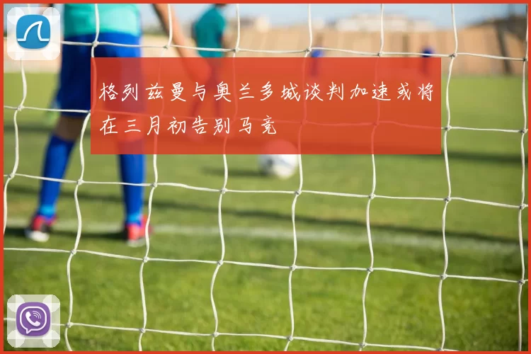 格列兹曼与奥兰多城谈判加速或将在三月初告别马竞