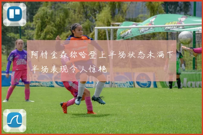 阿特金森称哈登上半场状态未满下半场表现令人惊艳