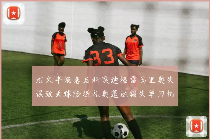 尤文半场落后科莫迪格雷戈里奥失误致丢球险送礼奥蓬达错失单刀机会