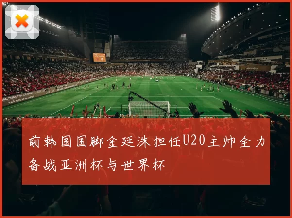前韩国国脚金廷洙担任U20主帅全力备战亚洲杯与世界杯