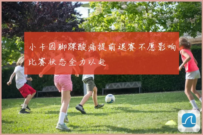 小卡因脚踝酸痛提前退赛不愿影响比赛状态全力以赴