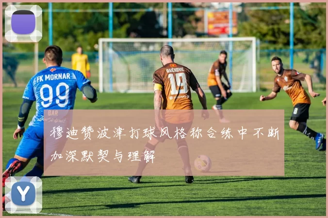 穆迪赞波津打球风格称合练中不断加深默契与理解