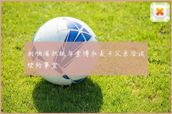 利物浦积极与索博和麦卡父亲洽谈续约事宜