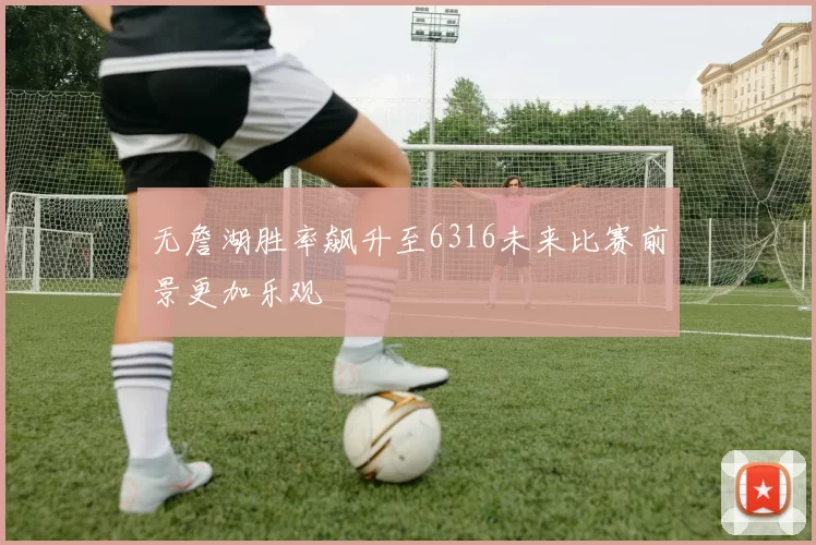 无詹湖胜率飙升至6316未来比赛前景更加乐观