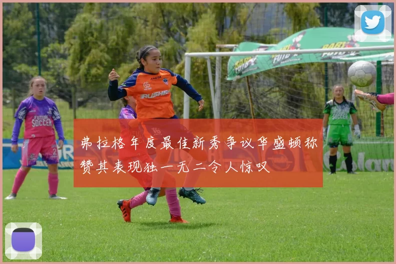 弗拉格年度最佳新秀争议华盛顿称赞其表现独一无二令人惊叹