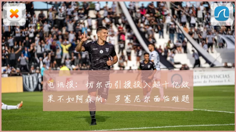 电讯报：切尔西引援投入超十亿效果不如阿森纳，罗塞尼尔面临难题