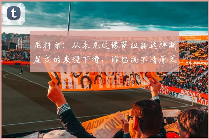 尼科尔：从未见过像萨拉赫这样断崖式的表现下滑，谁也说不清原因