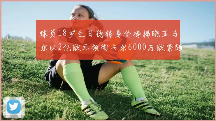 球员18岁生日德转身价榜揭晓亚马尔以2亿欧元领衔卡尔6000万欧紧随其后