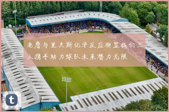 老詹与里夫斯化学反应渐显我们三人携手助力球队未来潜力无限