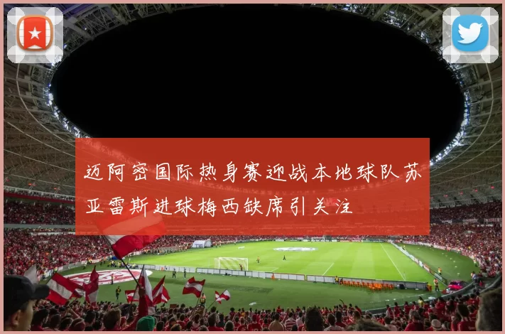迈阿密国际热身赛迎战本地球队苏亚雷斯进球梅西缺席引关注