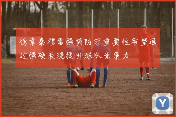 德章泰穆雷强调防守重要性希望通过强硬表现提升球队竞争力